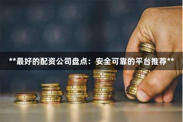 **最好的配资公司盘点：安全可靠的平台推荐**