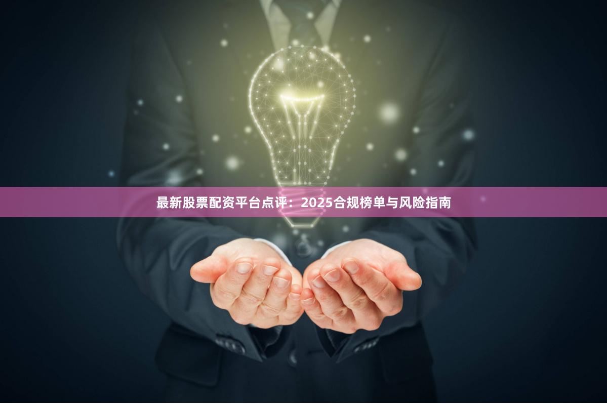 最新股票配资平台点评：2025合规榜单与风险指南