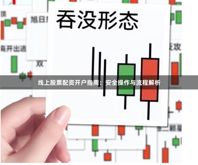 线上股票配资开户指南：安全操作与流程解析