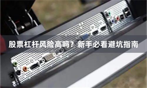 股票杠杆风险高吗？新手必看避坑指南