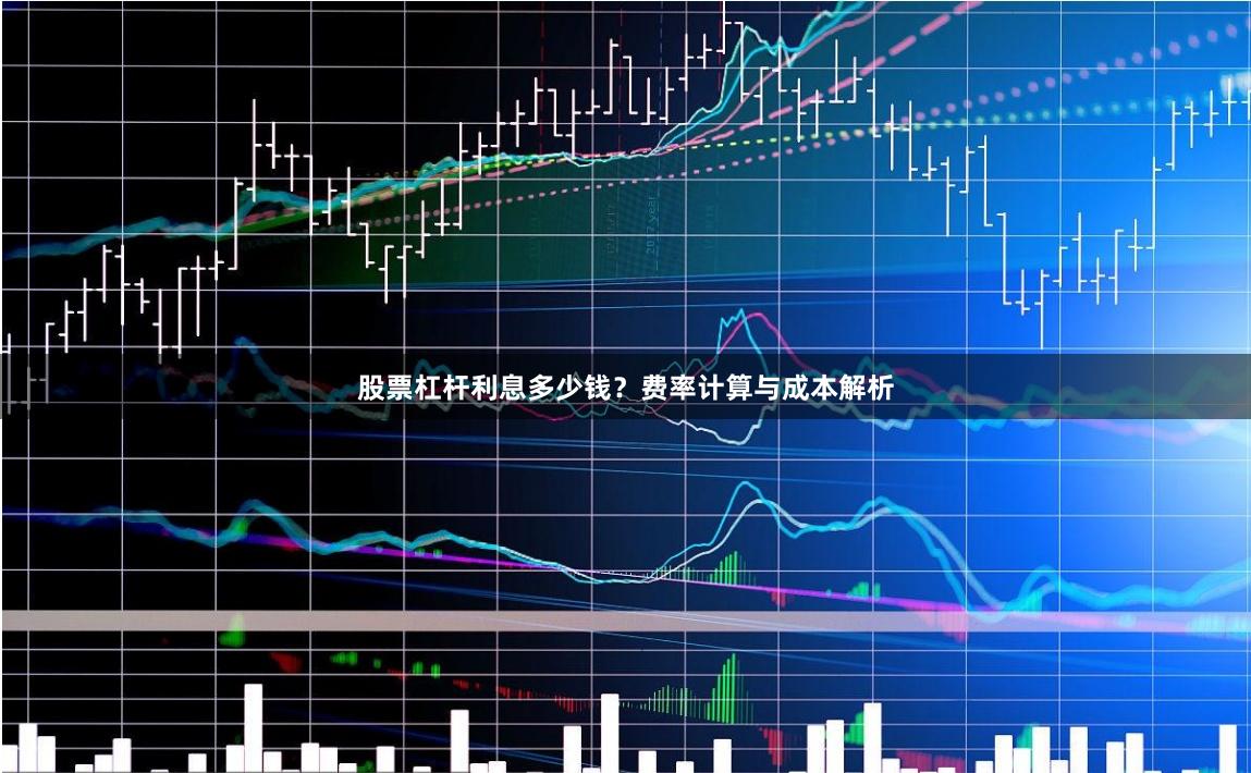 股票杠杆利息多少钱？费率计算与成本解析