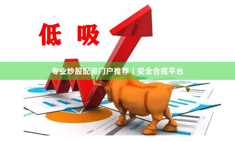 专业炒股配资门户推荐｜安全合规平台