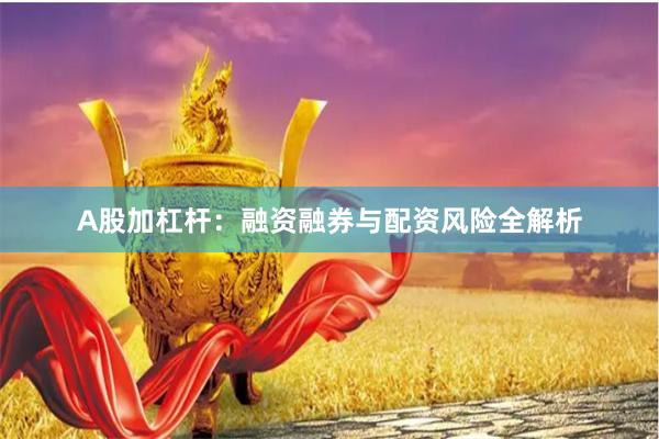 A股加杠杆：融资融券与配资风险全解析