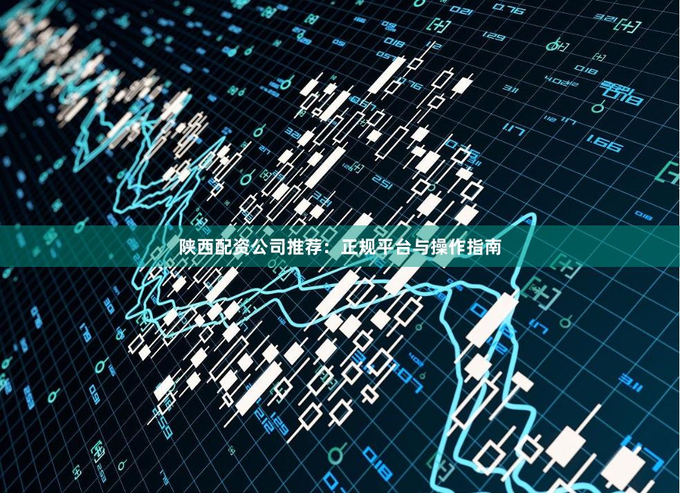陕西配资公司推荐：正规平台与操作指南