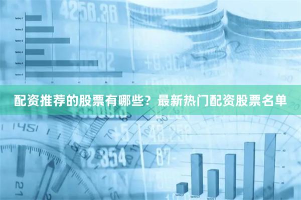 配资推荐的股票有哪些？最新热门配资股票名单