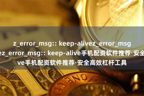 z_error_msg:: keep-alivez_error_msg:: keep-alivez_error_msg:: keep-alive手机配资软件推荐·安全高效杠杆工具