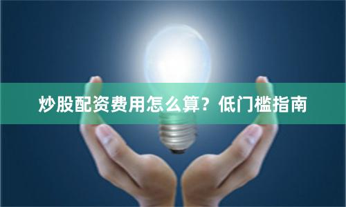炒股配资费用怎么算？低门槛指南