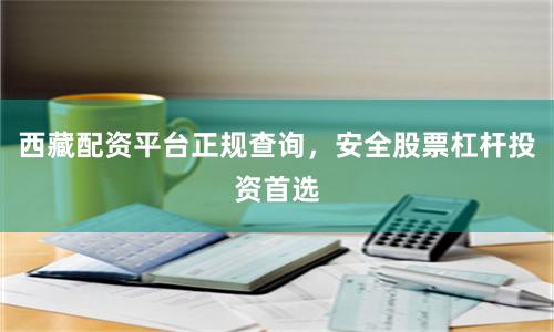 西藏配资平台正规查询，安全股票杠杆投资首选