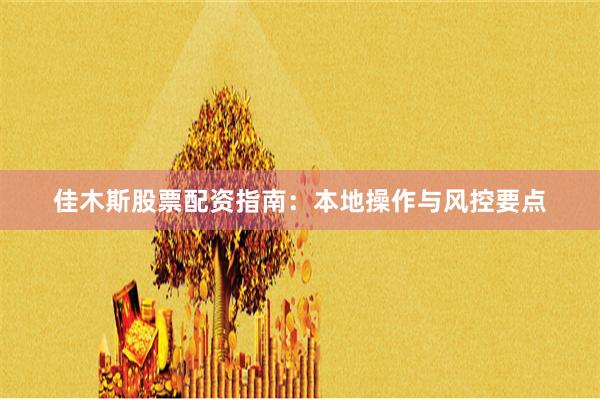 佳木斯股票配资指南：本地操作与风控要点