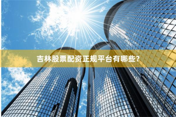 吉林股票配资正规平台有哪些？