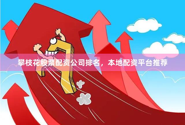 攀枝花股票配资公司排名，本地配资平台推荐