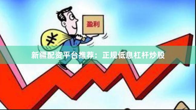 新疆配资平台推荐：正规低息杠杆炒股