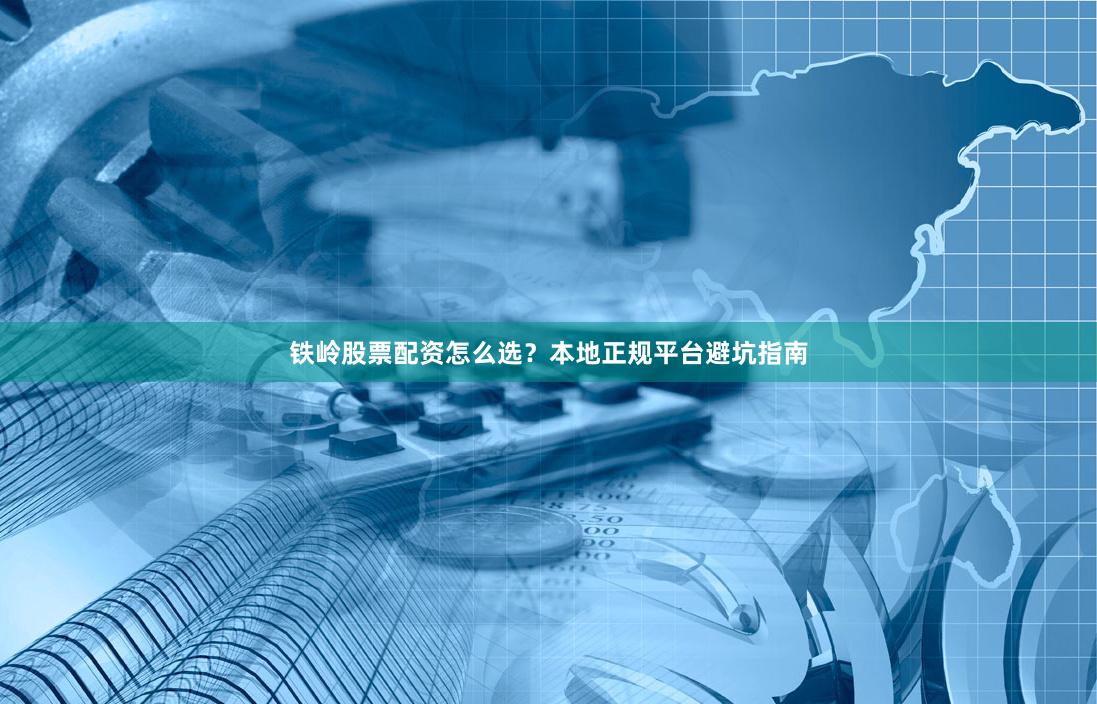 铁岭股票配资怎么选？本地正规平台避坑指南