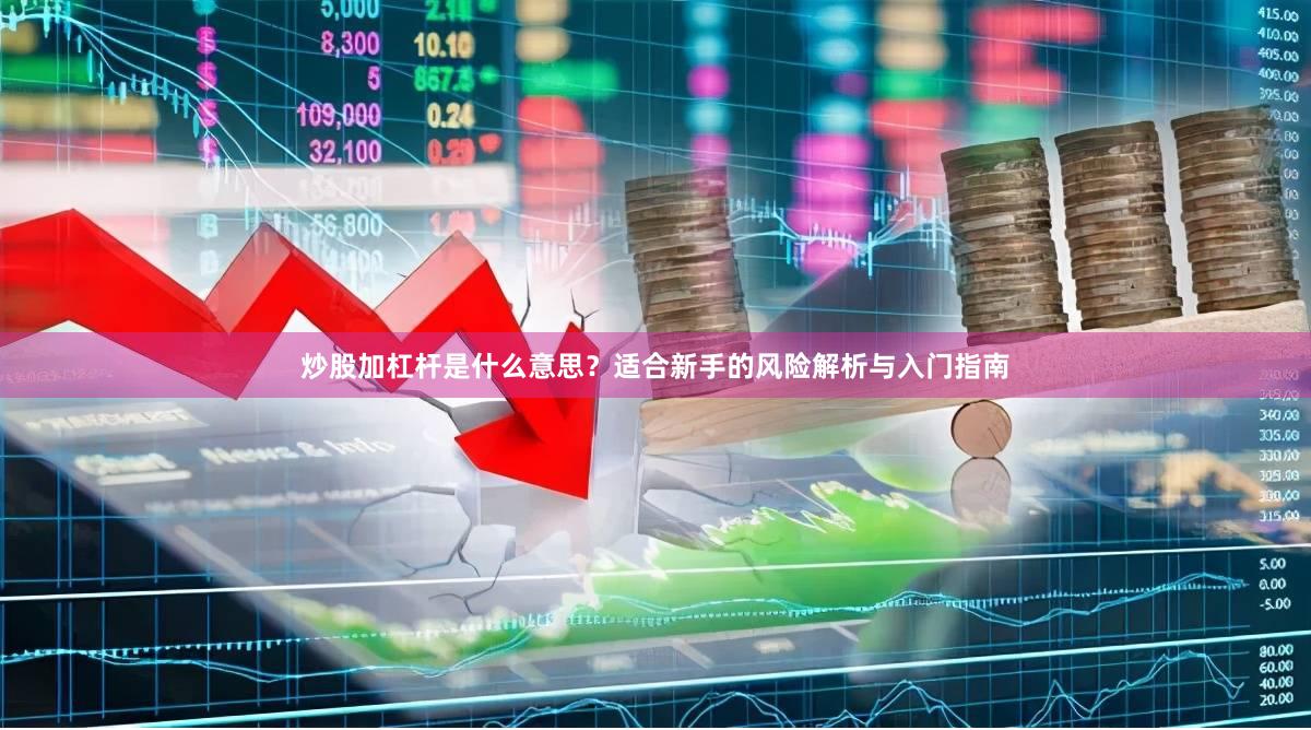 炒股加杠杆是什么意思？适合新手的风险解析与入门指南