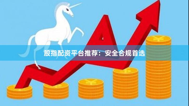 股指配资平台推荐：安全合规首选