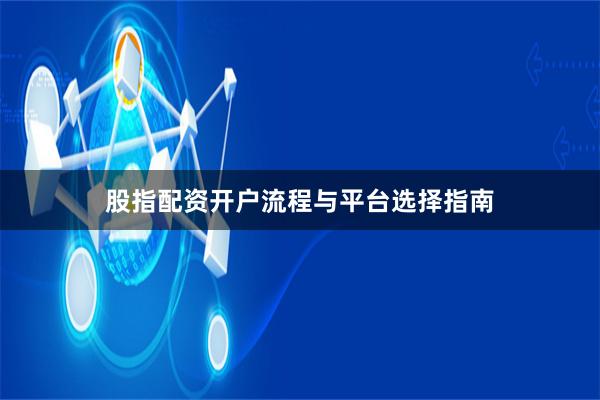 股指配资开户流程与平台选择指南